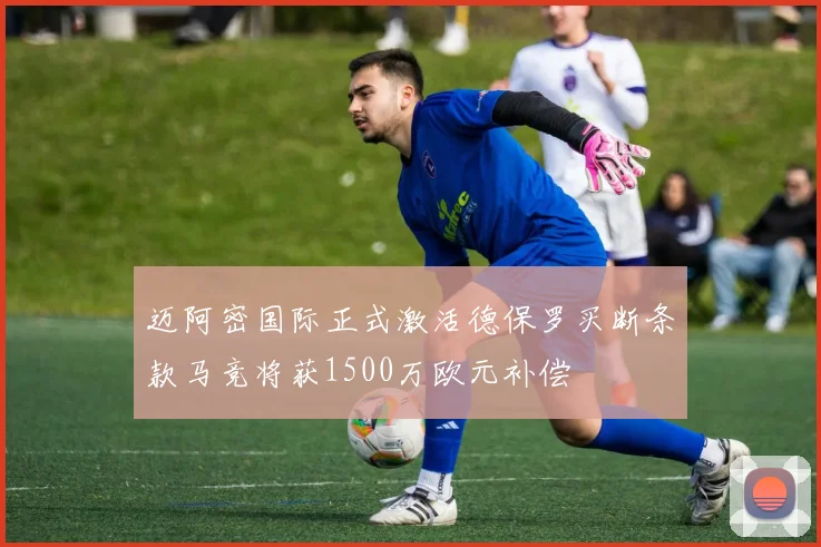 迈阿密国际正式激活德保罗买断条款马竞将获1500万欧元补偿