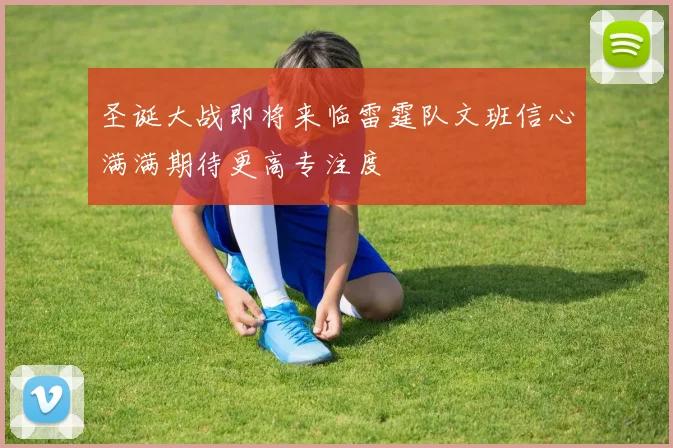 圣诞大战即将来临雷霆队文班信心满满期待更高专注度