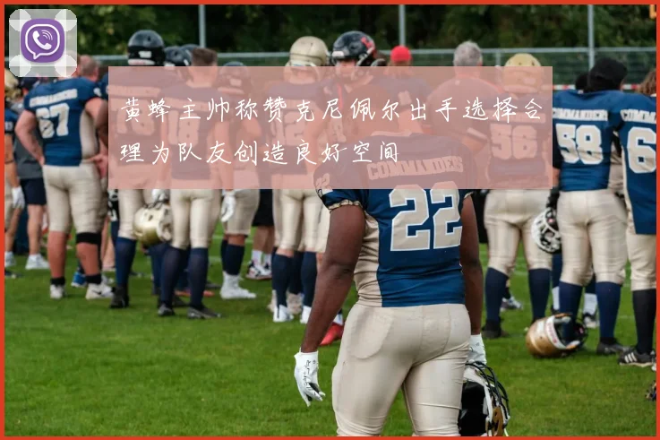 黄蜂主帅称赞克尼佩尔出手选择合理为队友创造良好空间