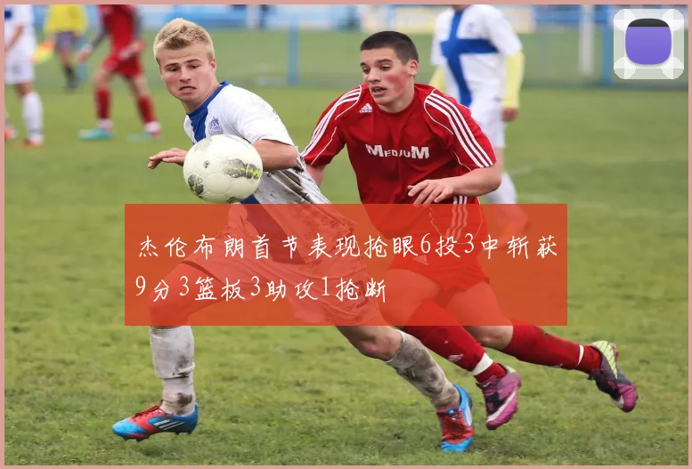 杰伦布朗首节表现抢眼6投3中斩获9分3篮板3助攻1抢断